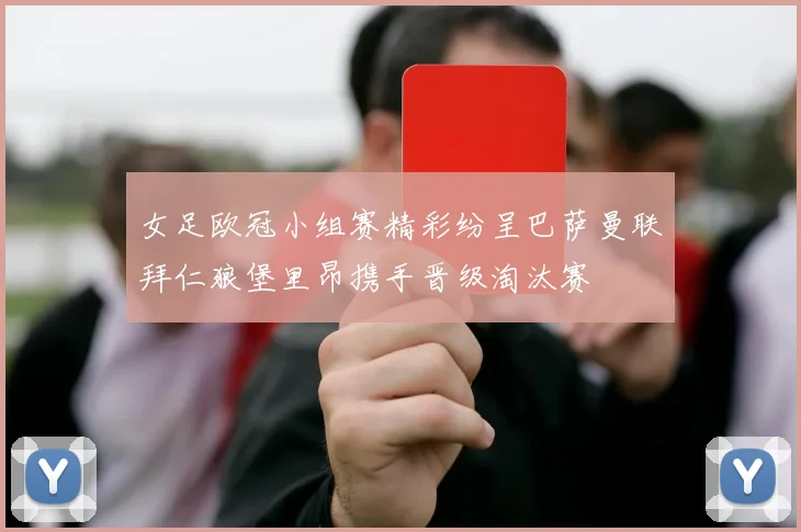 女足欧冠小组赛精彩纷呈巴萨曼联拜仁狼堡里昂携手晋级淘汰赛