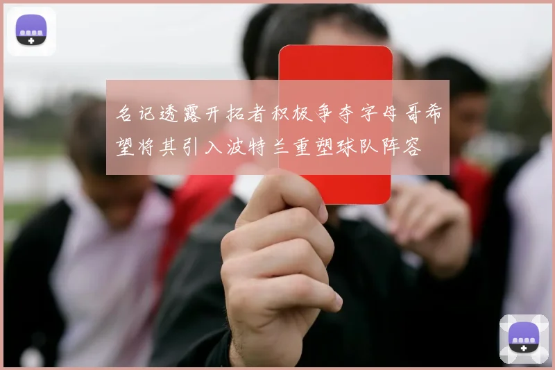 名记透露开拓者积极争夺字母哥希望将其引入波特兰重塑球队阵容
