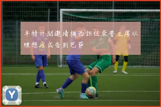丰特计划邀请梅西担任荣誉主席以理想方式告别巴萨