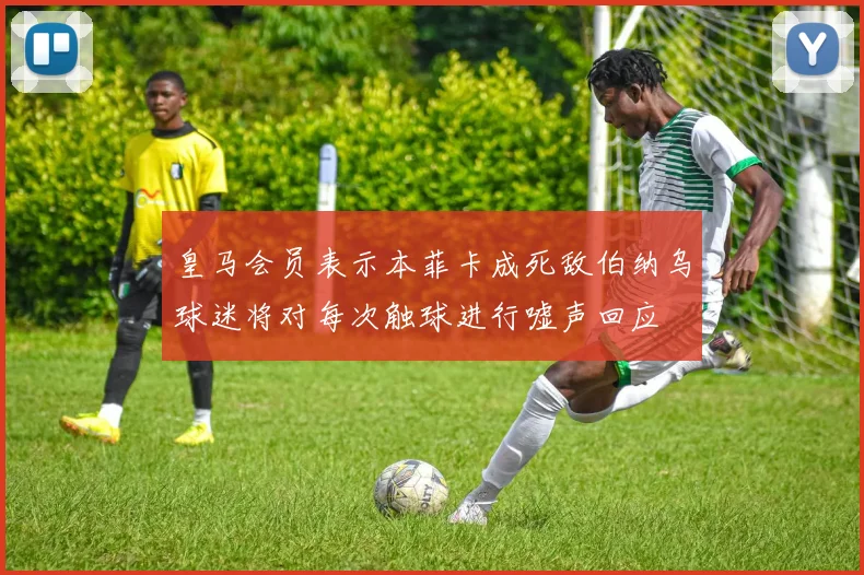 皇马会员表示本菲卡成死敌伯纳乌球迷将对每次触球进行嘘声回应