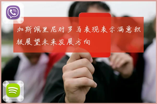 加斯佩里尼对罗马表现表示满意积极展望未来发展方向