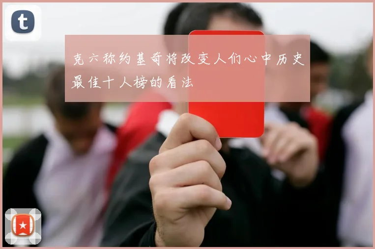 克六称约基奇将改变人们心中历史最佳十人榜的看法