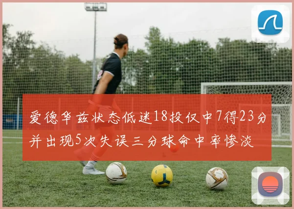 爱德华兹状态低迷18投仅中7得23分并出现5次失误三分球命中率惨淡