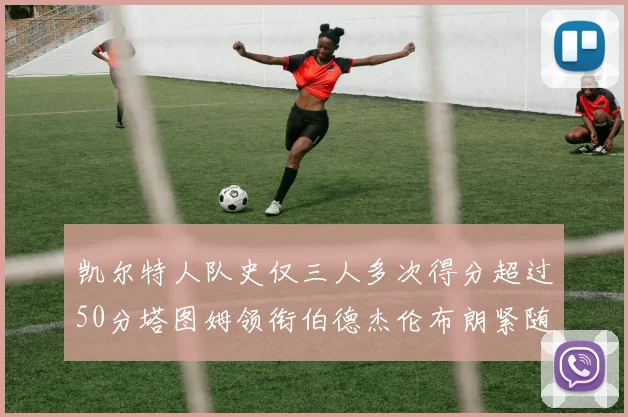 凯尔特人队史仅三人多次得分超过50分塔图姆领衔伯德杰伦布朗紧随其后