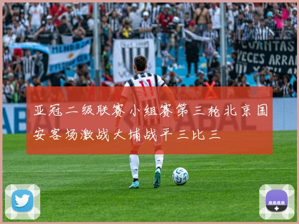 亚冠二级联赛小组赛第三轮北京国安客场激战大埔战平三比三