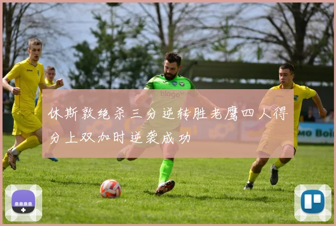 休斯敦绝杀三分逆转胜老鹰四人得分上双加时逆袭成功